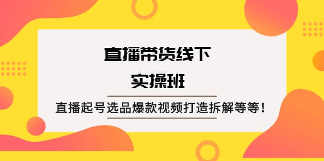 直播带货线下实操班：直播起号选品爆款视频打造拆解等等-即时风口网