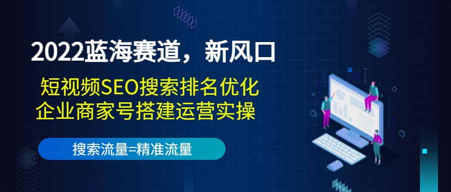 2022蓝海赛道，新风口：短视频SEO搜索排名优化+企业商家号搭建运营实操-即时风口网