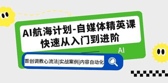 AI航海计划-自媒体精英课 入门到进阶 首创调教心流法|实战案例|内容自动化-即时风口网