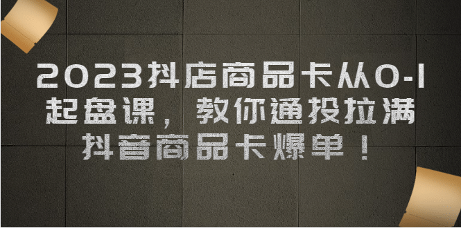 2023抖店商品卡从0-1 起盘课，教你通投拉满，抖音商品卡爆单-即时风口网