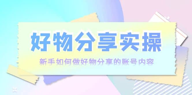 好物分享实操：新手如何做好物分享的账号内容，实操教学-即时风口网