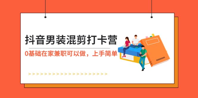 抖音男装-混剪打卡营，0基础在家兼职可以做，上手简单-即时风口网