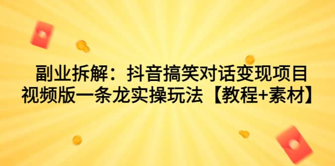 副业拆解：抖音搞笑对话变现项目，视频版一条龙实操玩法【教程+素材】-即时风口网