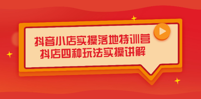 抖音小店实操落地特训营，抖店四种玩法实操讲解（干货视频）-即时风口网