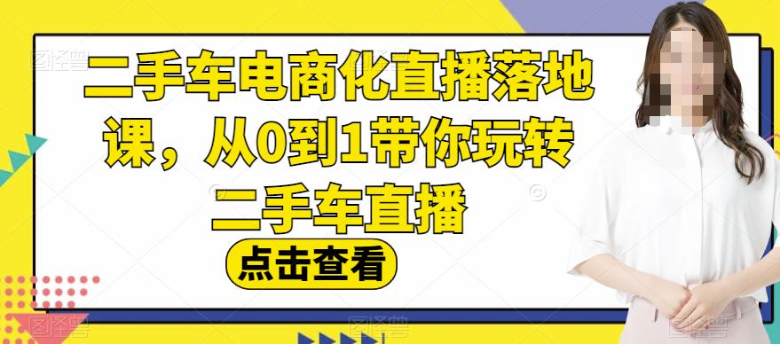 二手车电商化直播落地课，从0到1带你玩转二手车直播-即时风口网