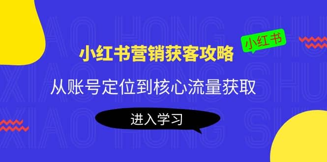 小红书营销获客攻略：从账号定位到核心流量获取，爆款笔记打造-即时风口网