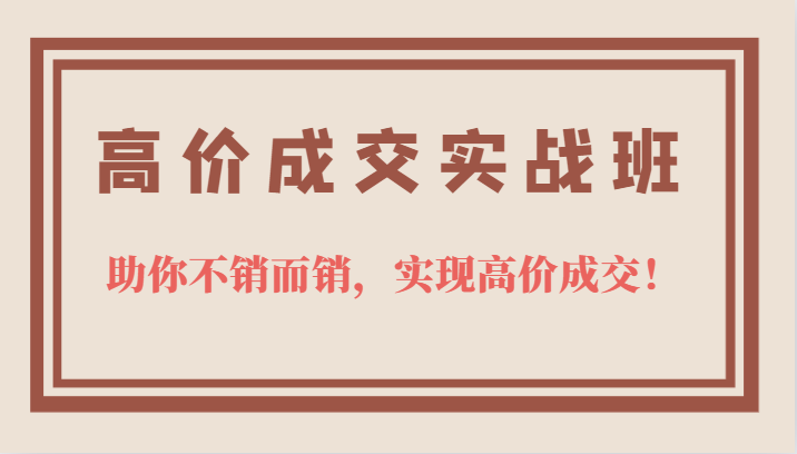 高价成交实战班，助你不销而销，实现高价成交，让客户追着付款的心法技法-即时风口网