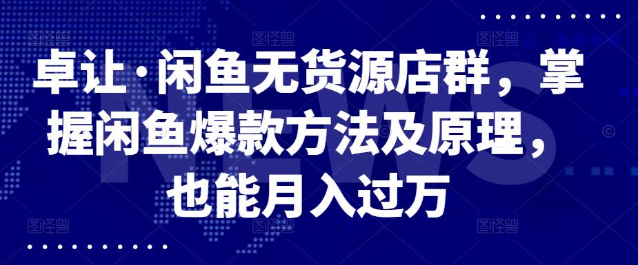 卓让·闲鱼无货源店群，掌握闲鱼爆款方法及原理，也能月入过万-即时风口网