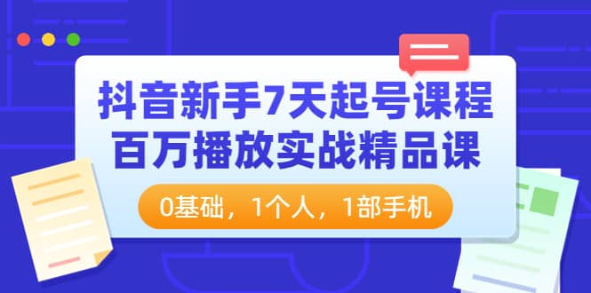 抖音新手7天起号课程：百万播放实战精品课，0基础，1个人，1部手机-即时风口网