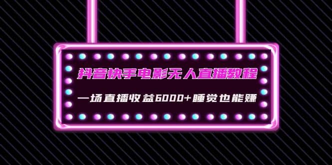 抖音快手电影无人直播教程：一场直播收益6000+睡觉也能赚(教程+软件+素材)-即时风口网