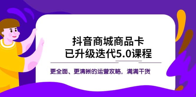 抖音商城商品卡·已升级迭代5.0课程：更全面、更清晰的运营攻略，满满干货-即时风口网