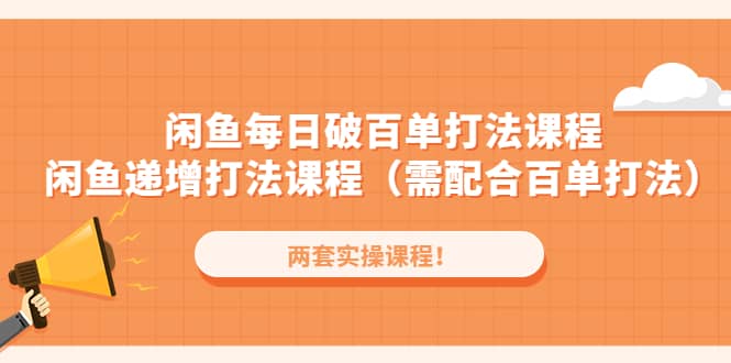 闲鱼每日破百单打法实操课程+闲鱼递增打法课程（需配合百单打法）-即时风口网