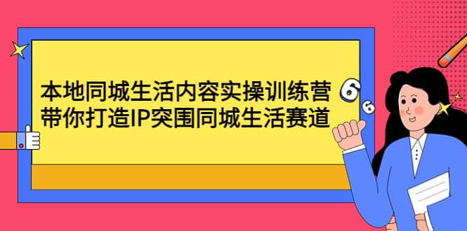 本地同城生活内容实操训练营：带你打造IP突围同城生活赛道-即时风口网