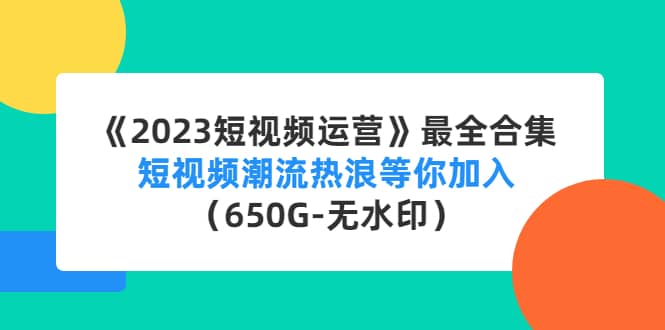 《2023短视频运营》最全合集：短视频潮流热浪等你加入（650G-无水印）-即时风口网