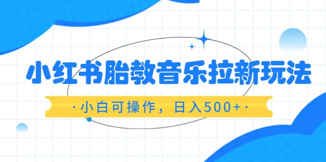 小红书胎教音乐拉新玩法，小白可操作，日入500+（资料已打包）-即时风口网