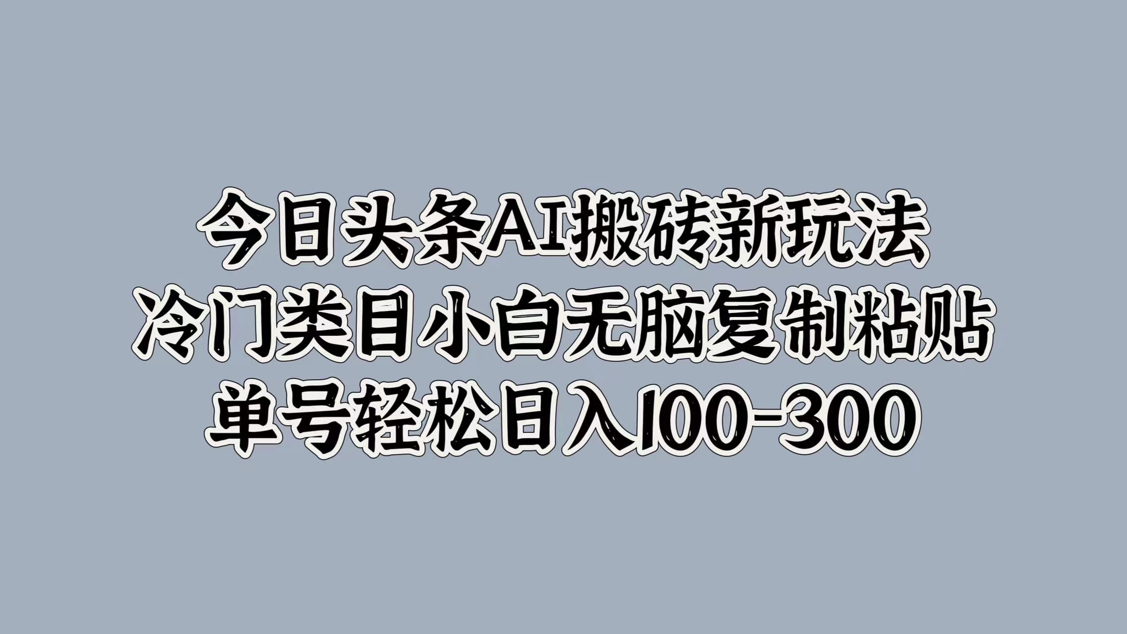 今日头条AI搬砖新玩法，冷门类目小白无脑复制粘贴，单号轻松日入100-300-即时风口网