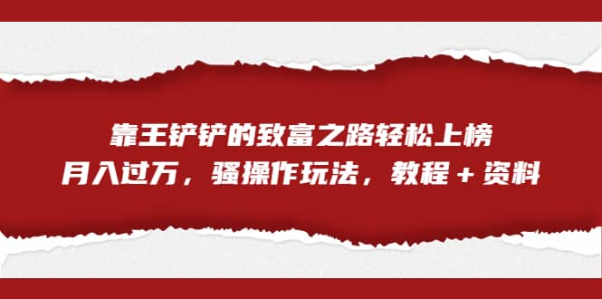 全网首发，靠王铲铲的致富之路轻松上榜，月入过万，骚操作玩法，教程＋资料-即时风口网