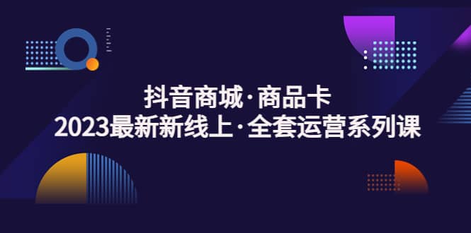 抖音商城·商品卡，2023最新新线上·全套运营系列课-即时风口网