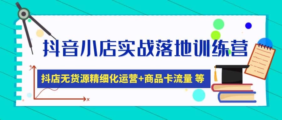 抖音小店实战落地训练营：抖店无货源精细化运营，商品卡流量等等（22节）-即时风口网