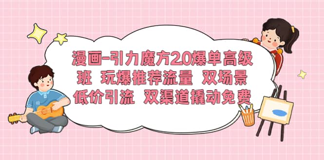 漫画-引力魔方2.0爆单高级班 玩爆推荐流量 双场景低价引流 双渠道撬动免费-即时风口网