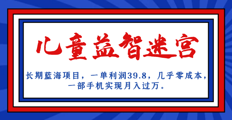 长期蓝海项目 儿童益智迷宫 一单利润39.8 几乎零成本 一部手机实现月入过万-即时风口网