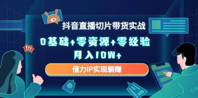 2023抖音直播切片带货实战，0基础+零资源+零经验-即时风口网