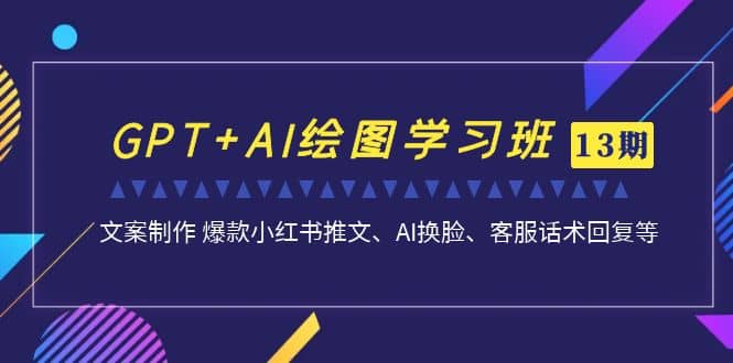 GPT+AI绘图学习班【第13期】 文案制作 爆款小红书推文、AI换脸、客服话术-即时风口网