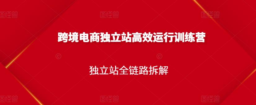 跨境电商独立站高效运行训练营，独立站全链路拆解-即时风口网