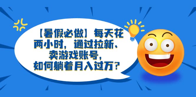 【暑假必做】每天花两小时，通过拉新、卖游戏账号，如何躺着月入过万？-即时风口网