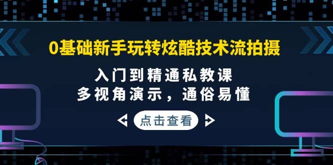 0基础新手玩转炫酷技术流拍摄：入门到精通私教课，多视角演示，通俗易懂-即时风口网