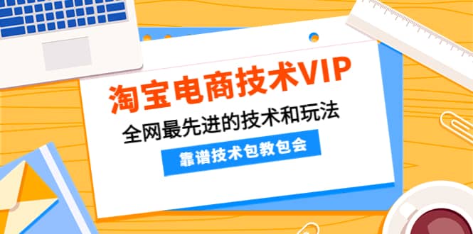 淘宝电商技术VIP，全网最先进的技术和玩法，靠谱技术包教包会（更新115）-即时风口网