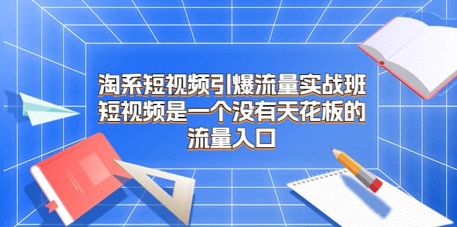 淘系短视频引爆流量实战班，短视频是一个没有天花板的流量入口-即时风口网