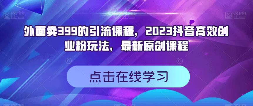 外面卖399的引流课程，2023抖音高效创业粉玩法，最新原创课程-即时风口网