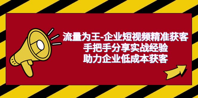 流量为王-企业 短视频精准获客，手把手分享实战经验，助力企业低成本获客-即时风口网