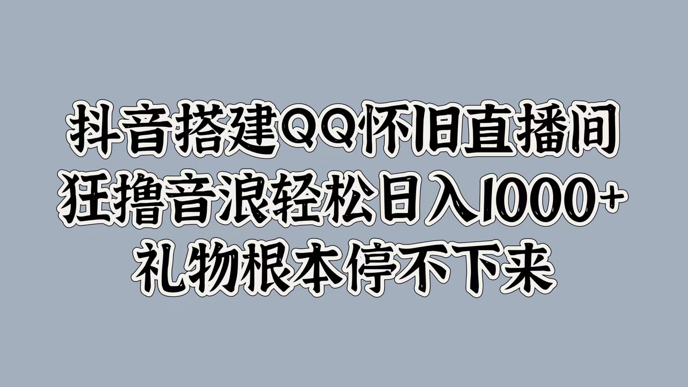 抖音搭建QQ怀旧直播间，狂撸音浪轻松日入1000+礼物根本停不下来-即时风口网