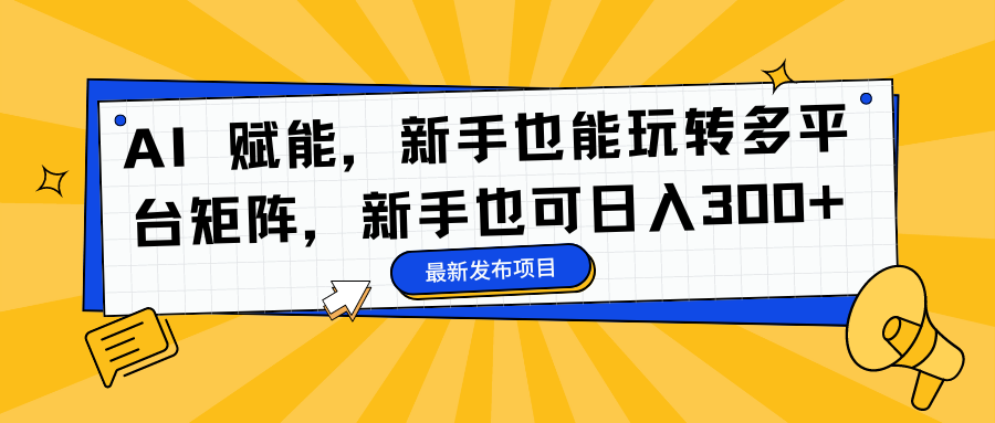 AI 赋能，新手也能玩转多平台矩阵，新手也可日入300+-即时风口网