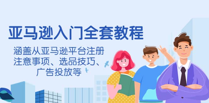 亚马逊入门全套教程，涵盖从亚马逊平台注册注意事项、选品技巧、广告投放等-即时风口网