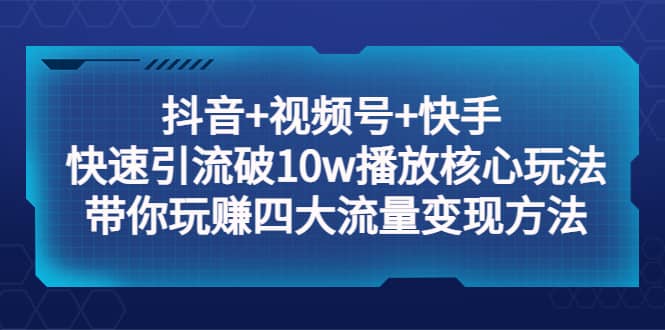 抖音+视频号+快手 快速引流破10w播放核心玩法：带你玩赚四大流量变现方法-即时风口网