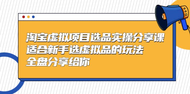 淘宝虚拟项目选品实操分享课，适合新手选虚拟品的玩法 全盘分享给你-即时风口网