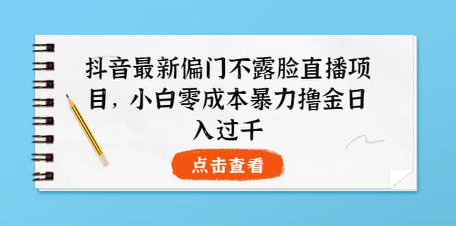 抖音最新偏门不露脸直播项目，小白零成本暴力撸金日入1000+-即时风口网