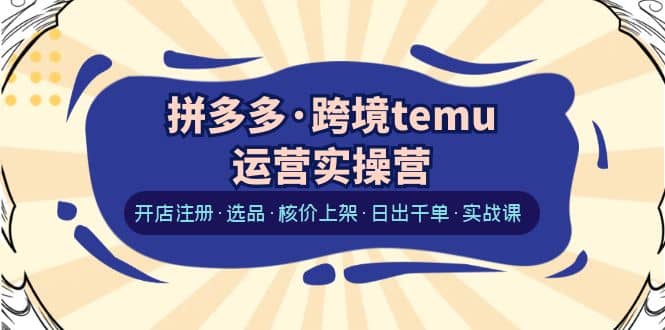 拼多多·跨境temu运营实操营：开店注册·选品·核价上架·日出千单·实战课-即时风口网