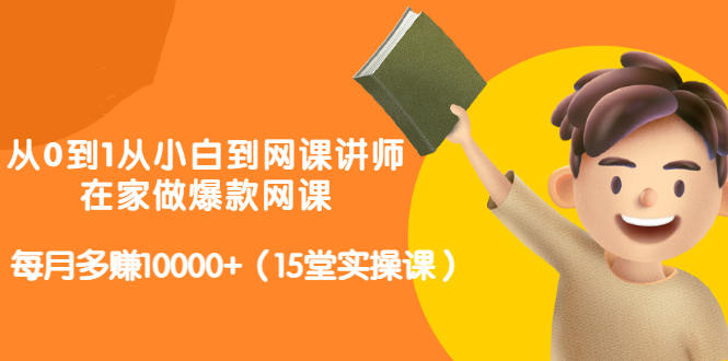 从0到1从小白到网课讲师：在家做爆款网课，每月多赚10000+（15堂实操课）-即时风口网