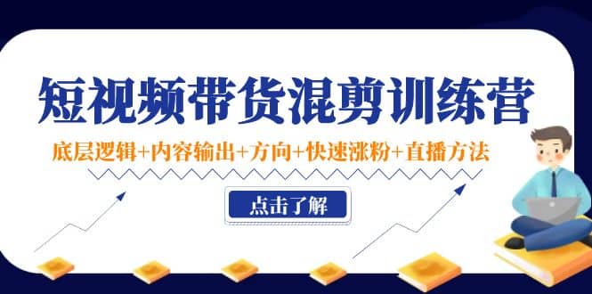 短视频带货混剪训练营：底层逻辑+内容输出+方向+快速涨粉+直播方法！-即时风口网