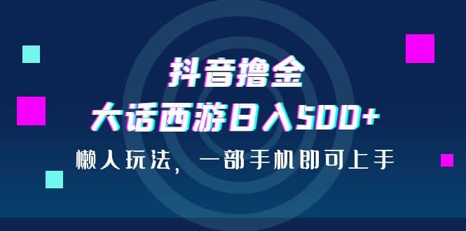 抖音撸金，大话西游日入500+，懒人玩法，一部手机即可上手-即时风口网