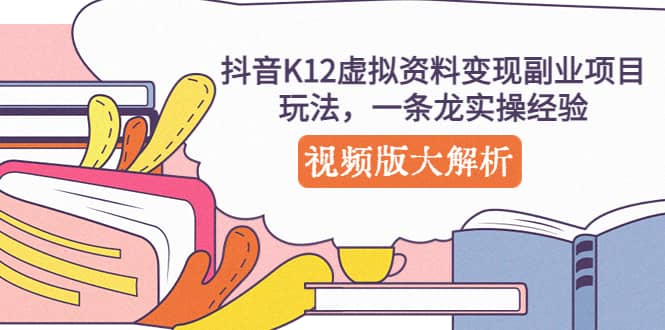 抖音K12虚拟资料变现副业项目玩法，一条龙实操经验，视频版大解析-即时风口网