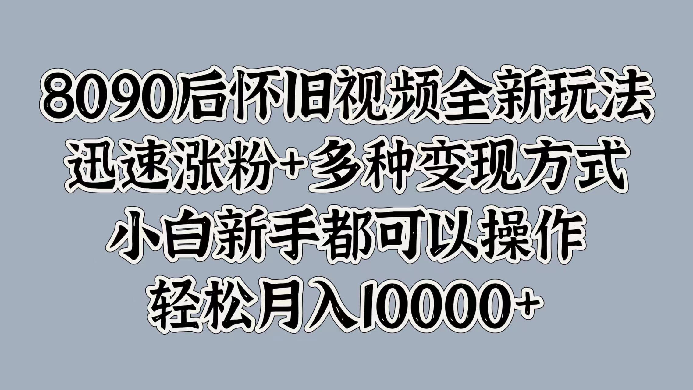 8090后怀旧视频全新玩法，迅速涨粉+多种变现方式，小白新手都可以操作，轻松月入10000+-即时风口网