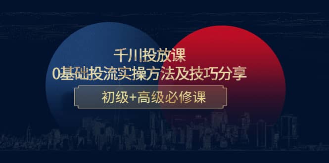 千川投放课：0基础投流实操方法及技巧分享，初级+高级必修课-即时风口网