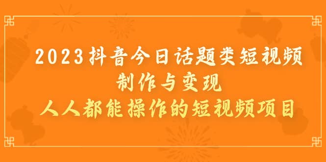 2023抖音今日话题类短视频制作与变现，人人都能操作的短视频项目-即时风口网