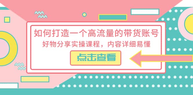 如何打造一个高流量的带货账号，好物分享实操课程，内容详细易懂-即时风口网