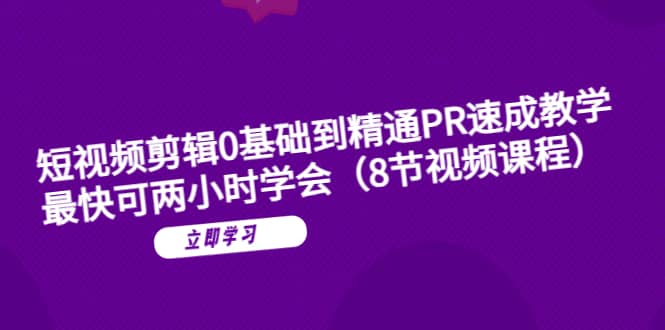 短视频剪辑0基础到精通PR速成教学：最快可两小时学会（8节视频课程）-即时风口网